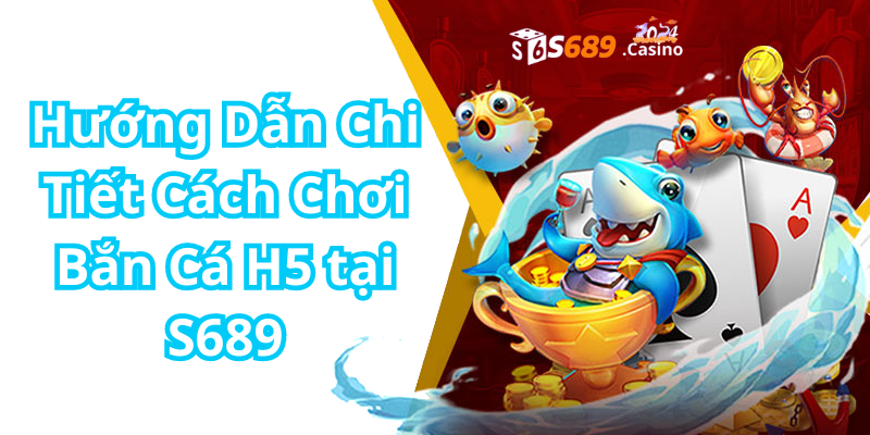 Hướng Dẫn Chi Tiết Cách Chơi Bắn Cá H5 tại S689