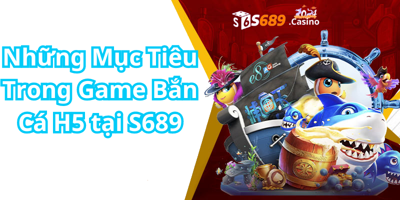 Những Mục Tiêu Trong Game Bắn Cá H5 tại S689