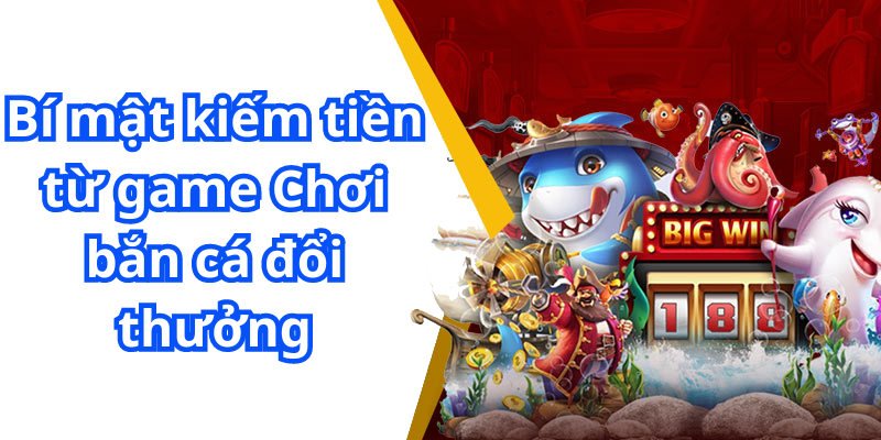 Bí mật kiếm tiền từ game Chơi bắn cá đổi thưởng