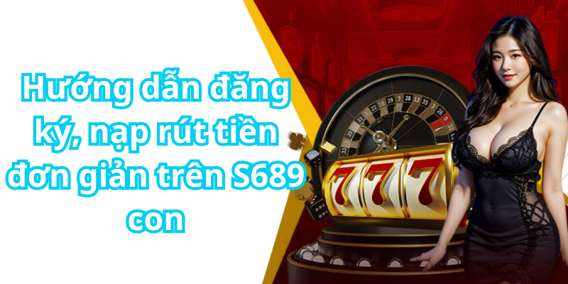 Hướng dẫn đăng ký, nạp rút tiền đơn giản trên S689 con