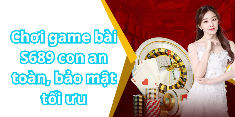 Chơi game bài S689 con an toàn, bảo mật tối ưu