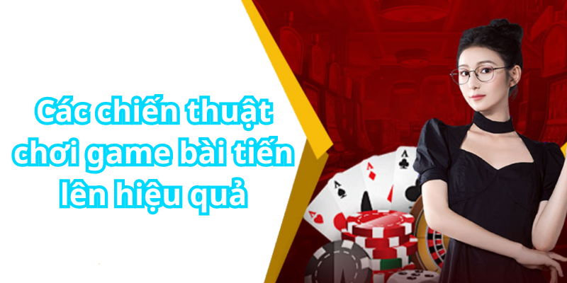 Các chiến thuật chơi game bài tiến lên hiệu quả