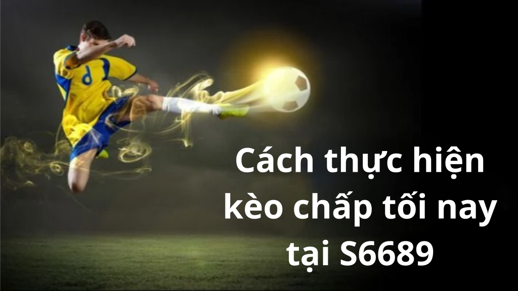 Cách thực hiện kèo chấp tối nay tại S6689