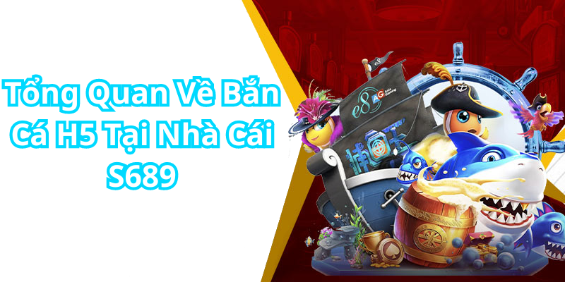 Tổng Quan Về Bắn Cá H5 Tại Nhà Cái S689