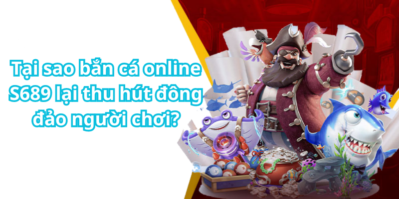 Tại sao bắn cá online S689 lại thu hút đông đảo người chơi