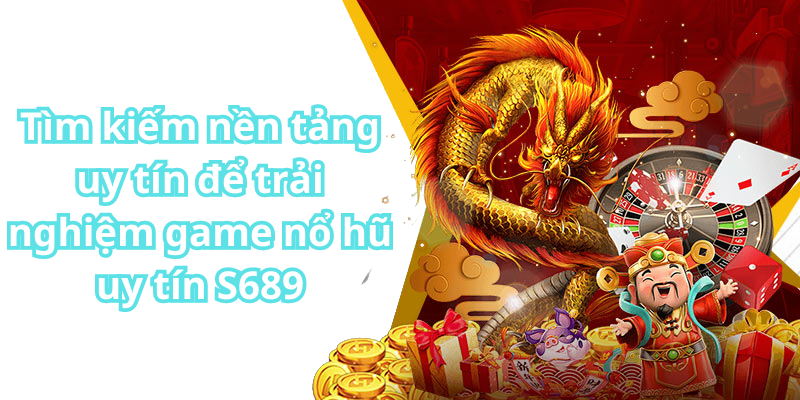 Tìm kiếm nền tảng uy tín để trải nghiệm game nổ hũ uy tín S689